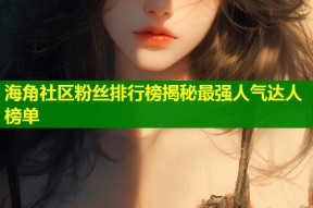 海角社区粉丝排行榜揭秘最强人气达人榜单