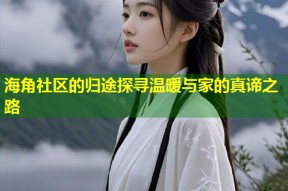 海角社区的归途探寻温暖与家的真谛之路