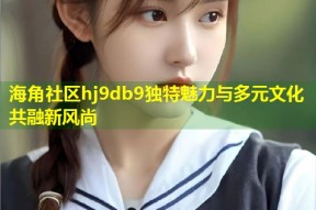 海角社区hj9db9独特魅力与多元文化共融新风尚