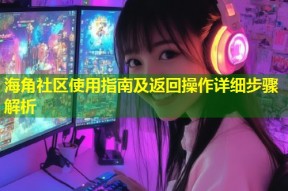 海角社区使用指南及返回操作详细步骤解析