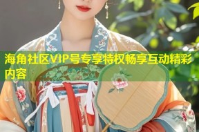 海角社区VIP号专享特权畅享互动精彩内容