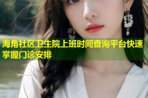 海角社区卫生院上班时间查询平台快速掌握门诊安排