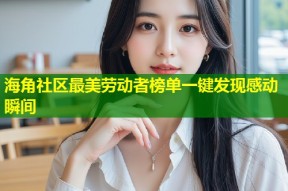 海角社区最美劳动者榜单一键发现感动瞬间