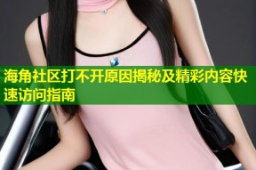 海角社区打不开原因揭秘及精彩内容快速访问指南