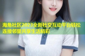 海角社区2023全新社交互动平台轻松连接邻里共享生活精彩
