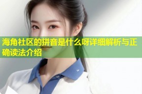 海角社区的拼音是什么呀详细解析与正确读法介绍