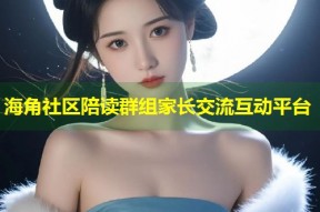 海角社区陪读群组家长交流互动平台