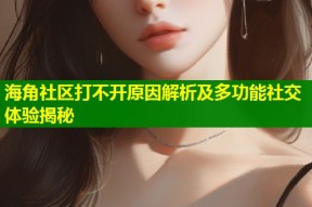 海角社区打不开原因解析及多功能社交体验揭秘