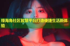 绿海角社区智慧平台打造便捷生活新体验
