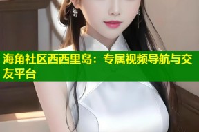 海角社区西西里岛：专属视频导航与交友平台