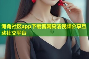 海角社区app下载官网高清视频分享互动社交平台