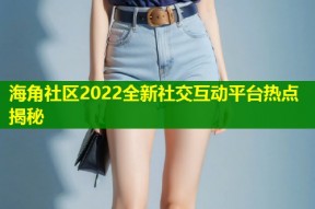海角社区2022全新社交互动平台热点揭秘