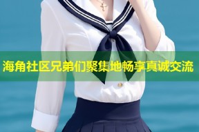 海角社区兄弟们聚集地畅享真诚交流