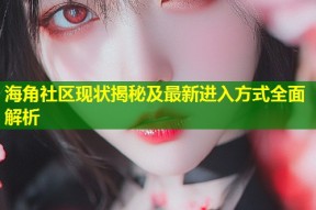 海角社区现状揭秘及最新进入方式全面解析
