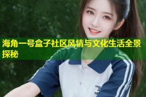 海角一号盒子社区风情与文化生活全景探秘