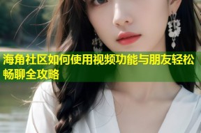 海角社区如何使用视频功能与朋友轻松畅聊全攻略