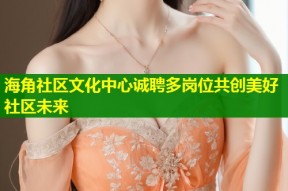 海角社区文化中心诚聘多岗位共创美好社区未来
