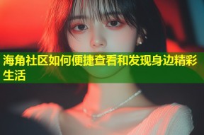 海角社区如何便捷查看和发现身边精彩生活