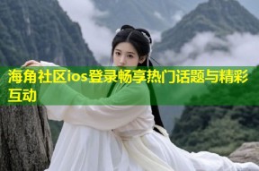 海角社区ios登录畅享热门话题与精彩互动