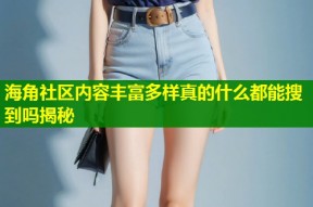 海角社区内容丰富多样真的什么都能搜到吗揭秘
