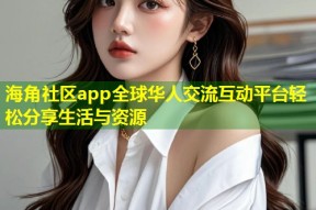 海角社区app全球华人交流互动平台轻松分享生活与资源