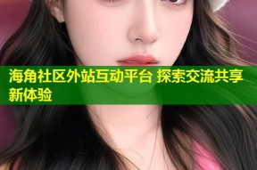 海角社区外站互动平台 探索交流共享新体验