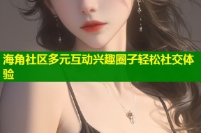 海角社区多元互动兴趣圈子轻松社交体验