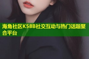 海角社区K58B社交互动与热门话题聚合平台