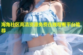 海角社区高清资源免费在线观看平台推荐