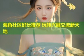 海角社区好玩推荐 玩转兴趣交流新天地