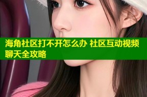 海角社区打不开怎么办 社区互动视频聊天全攻略