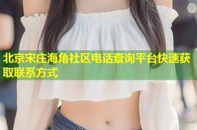 北京宋庄海角社区电话查询平台快速获取联系方式