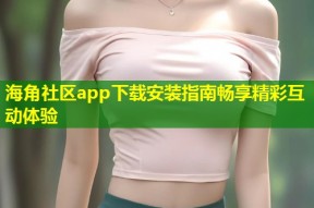 海角社区app下载安装指南畅享精彩互动体验
