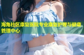 海角社区康复医院专业康复护理与健康管理中心
