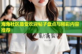 海角社区最受欢迎帖子盘点与精彩内容推荐