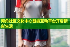 海角社区文化中心智能互动平台开启精彩生活