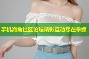 手机海角社区论坛精彩互动尽在掌握