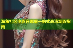 海角社区电影在哪里一站式高清观影指南