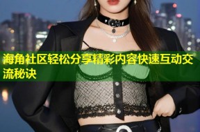 海角社区轻松分享精彩内容快速互动交流秘诀