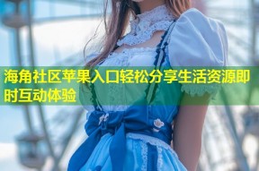 海角社区苹果入口轻松分享生活资源即时互动体验