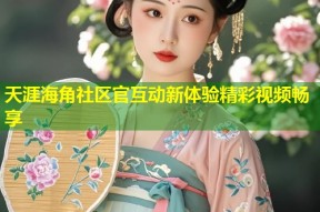 天涯海角社区官互动新体验精彩视频畅享