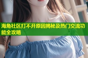 海角社区打不开原因揭秘及热门交流功能全攻略