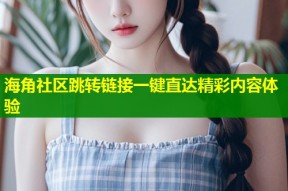海角社区跳转链接一键直达精彩内容体验