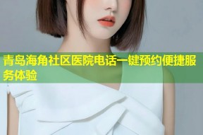 青岛海角社区医院电话一键预约便捷服务体验