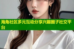 海角社区多元互动分享兴趣圈子社交平台
