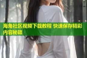 海角社区视频下载教程 快速保存精彩内容秘籍