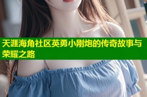 天涯海角社区英勇小刚炮的传奇故事与荣耀之路