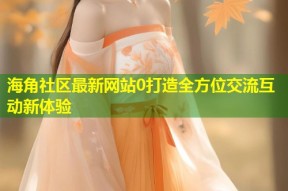海角社区最新网站0打造全方位交流互动新体验
