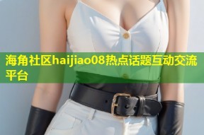 海角社区haijiao08热点话题互动交流平台