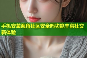 手机安装海角社区安全吗功能丰富社交新体验